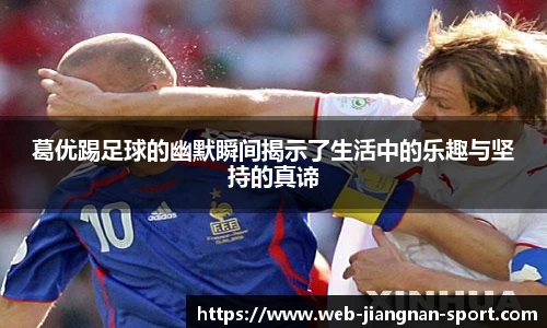 葛优踢足球的幽默瞬间揭示了生活中的乐趣与坚持的真谛