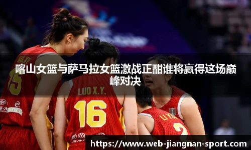 喀山女篮与萨马拉女篮激战正酣谁将赢得这场巅峰对决